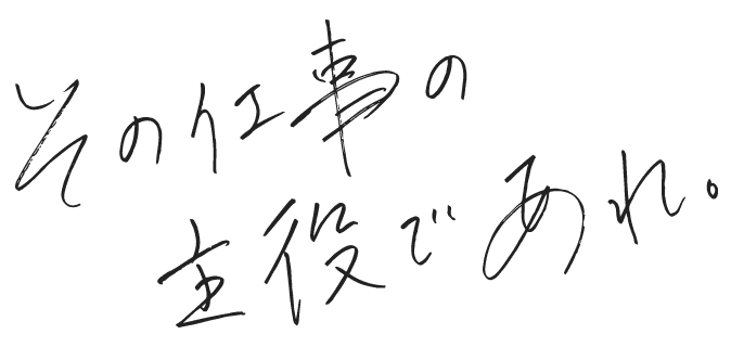 その仕事の主役であれ。